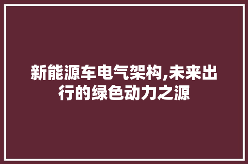 新能源车电气架构,未来出行的绿色动力之源