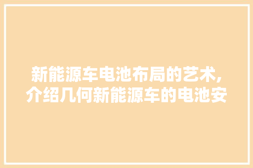 新能源车电池布局的艺术,介绍几何新能源车的电池安装奥秘