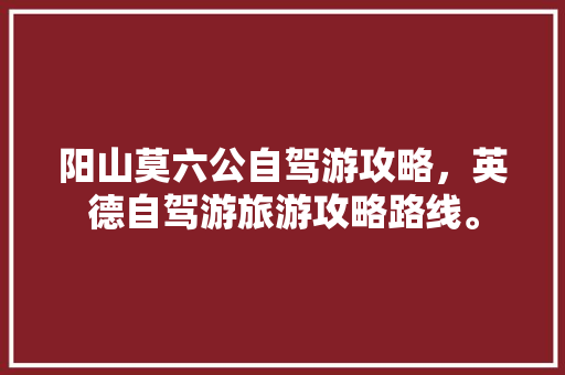 阳山莫六公自驾游攻略，英德自驾游旅游攻略路线。