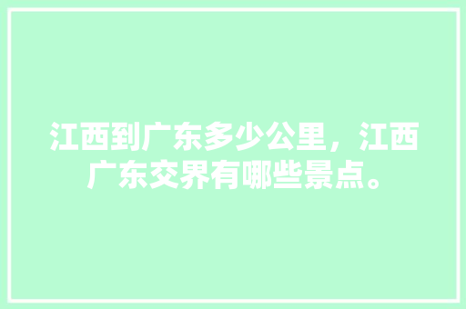 江西到广东多少公里，江西广东交界有哪些景点。