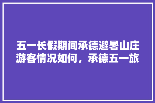 五一长假期间承德避暑山庄游客情况如何，承德五一旅游最佳去处。