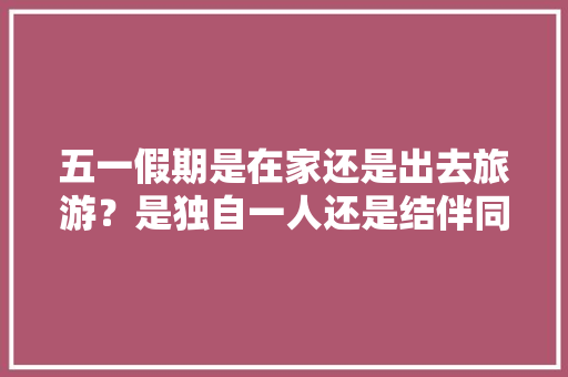 五一假期是在家还是出去旅游？是独自一人还是结伴同行，旅游糖糖是啥意思。