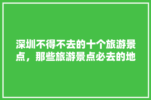 深圳不得不去的十个旅游景点，那些旅游景点必去的地方。