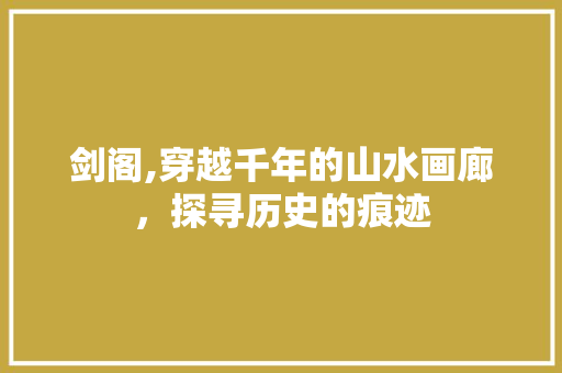 剑阁,穿越千年的山水画廊，探寻历史的痕迹