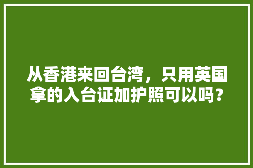 从香港来回台湾，只用英国拿的入台证加护照可以吗？有什么规定吗，台湾旅游香港团。