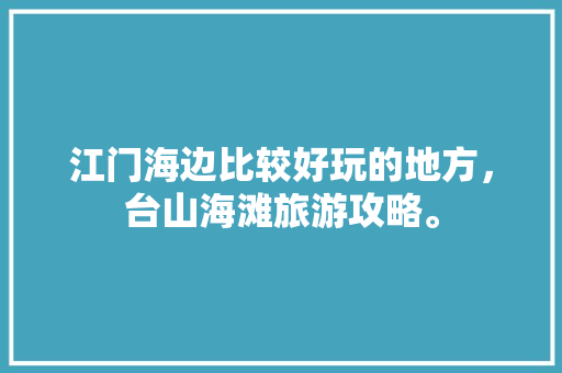 江门海边比较好玩的地方，台山海滩旅游攻略。