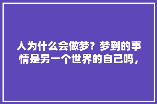 人为什么会做梦？梦到的事情是另一个世界的自己吗，做梦梦到自己出去旅游了啥意思。