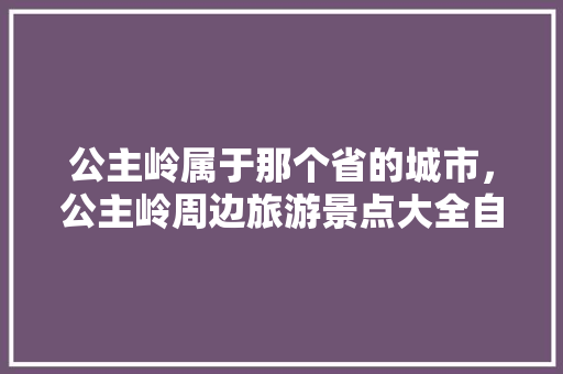 公主岭属于那个省的城市，公主岭周边旅游景点大全自驾。