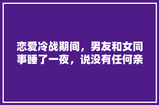 恋爱冷战期间，男友和女同事睡了一夜，说没有任何亲密举动，可信吗，。