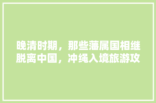 晚清时期，那些藩属国相继脱离中国，冲绳入境旅游攻略。