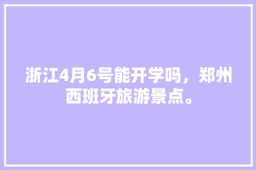 浙江4月6号能开学吗，郑州西班牙旅游景点。