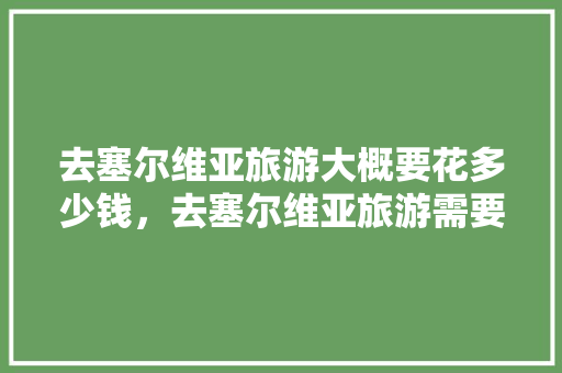 去塞尔维亚旅游大概要花多少钱，去塞尔维亚旅游需要多少钱费用。