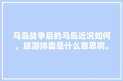 马岛战争后的马岛近况如何，旅游排雷是什么意思啊。