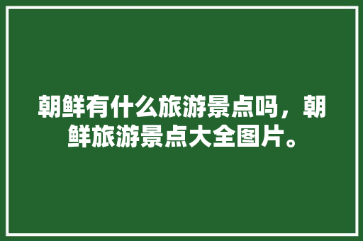 朝鲜有什么旅游景点吗，朝鲜旅游景点大全图片。