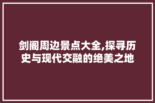 剑阁周边景点大全,探寻历史与现代交融的绝美之地