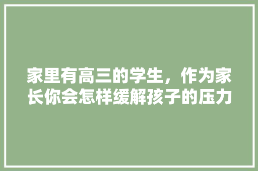 家里有高三的学生，作为家长你会怎样缓解孩子的压力，上海途汇贸易有限公司。  第1张