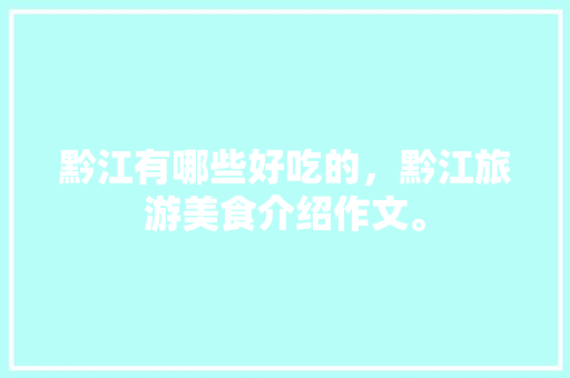 黔江有哪些好吃的，黔江旅游美食介绍作文。