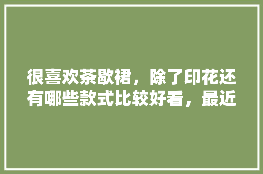 很喜欢茶歇裙，除了印花还有哪些款式比较好看，最近想要购买求推荐，文娱旅游股票。