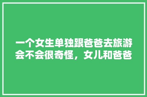 一个女生单独跟爸爸去旅游会不会很奇怪，女儿和爸爸旅游发生了什么。  第1张