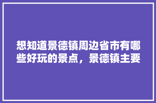 想知道景德镇周边省市有哪些好玩的景点，景德镇主要旅游景点有哪些。