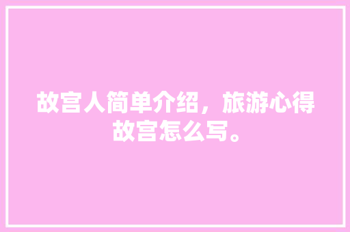 故宫人简单介绍，旅游心得故宫怎么写。