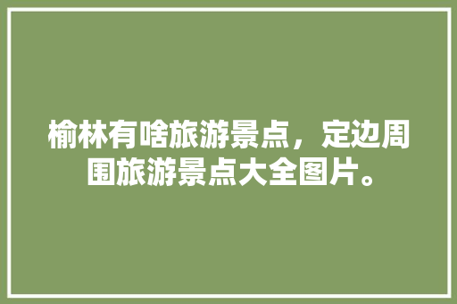 榆林有啥旅游景点，定边周围旅游景点大全图片。