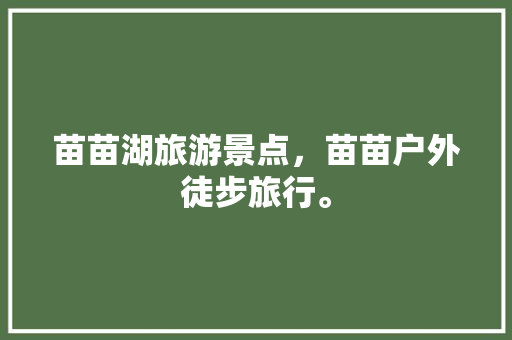 苗苗湖旅游景点，苗苗户外徒步旅行。