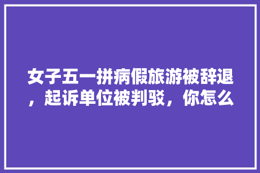 女子五一拼病假旅游被辞退，起诉单位被判驳，你怎么看，病假期间旅游。