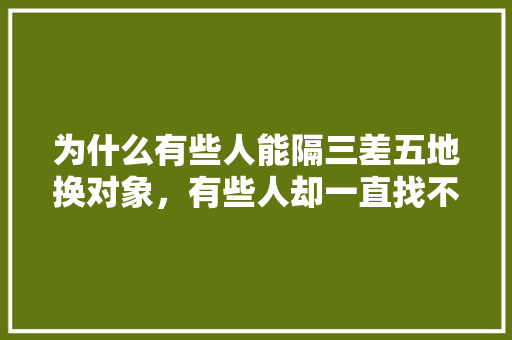 为什么有些人能隔三差五地换对象，有些人却一直找不到对象，旅游交换女友是请她吃饭吗。