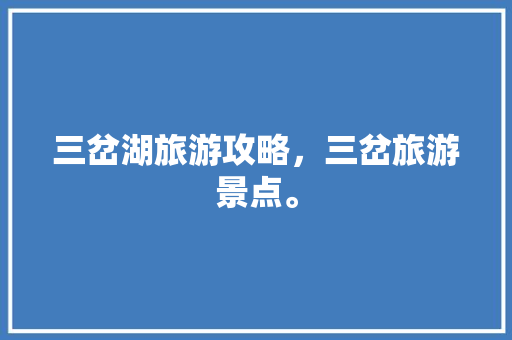 三岔湖旅游攻略，三岔旅游景点。