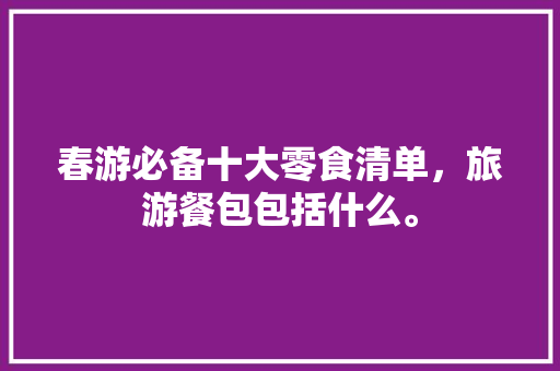 春游必备十大零食清单，旅游餐包包括什么。