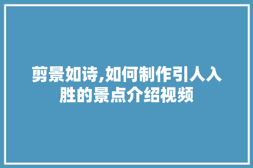 剪景如诗,如何制作引人入胜的景点介绍视频