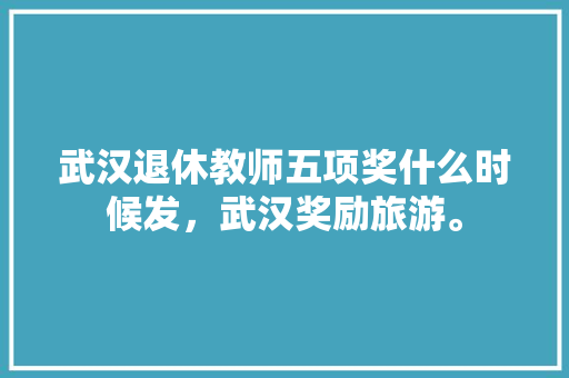 武汉退休教师五项奖什么时候发，武汉奖励旅游。