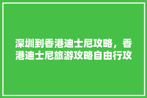 深圳到香港迪士尼攻略，香港迪士尼旅游攻略自由行攻略大全。