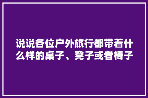 说说各位户外旅行都带着什么样的桌子、凳子或者椅子，水杯 便携。