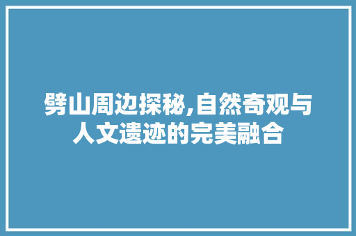 劈山周边探秘,自然奇观与人文遗迹的完美融合