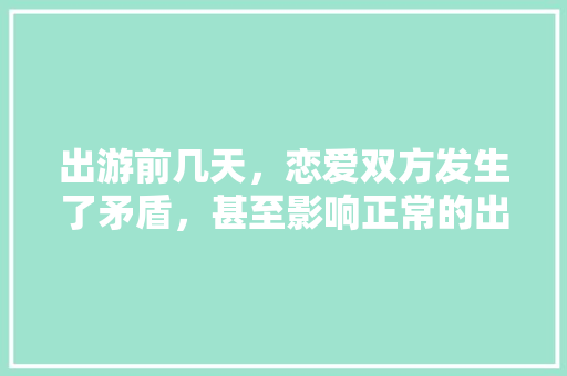 出游前几天，恋爱双方发生了矛盾，甚至影响正常的出游计划，你该怎么办，情侣旅游会分手吗。  第1张