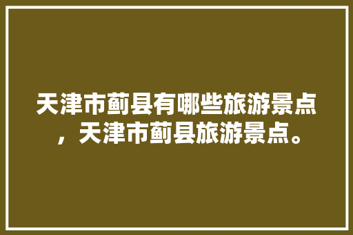 天津市蓟县有哪些旅游景点，天津市蓟县旅游景点。