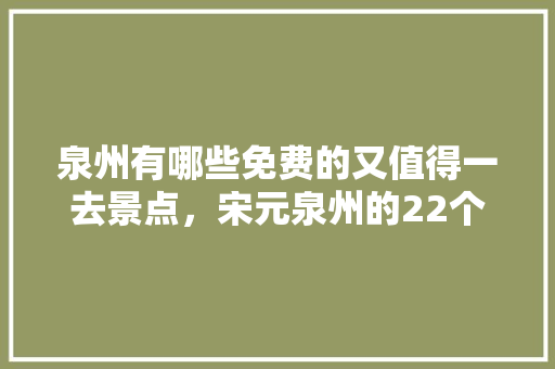 泉州有哪些免费的又值得一去景点，宋元泉州的22个景点。