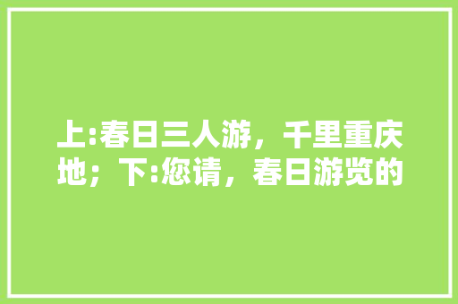 上:春日三人游，千里重庆地；下:您请，春日游览的地点在哪里。