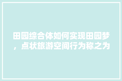 田园综合体如何实现田园梦，点状旅游空间行为称之为。