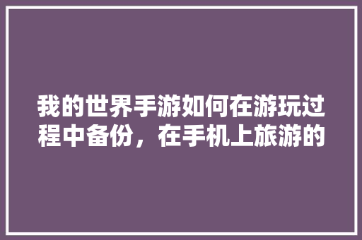 我的世界手游如何在游玩过程中备份，在手机上旅游的软件哪个好。