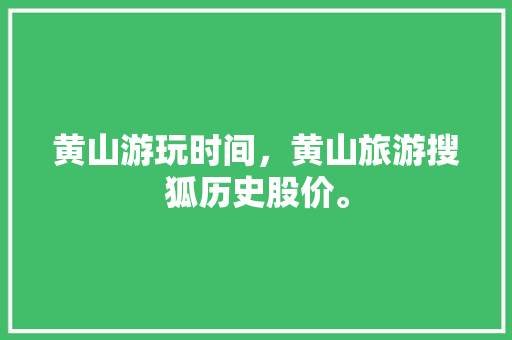 黄山游玩时间，黄山旅游搜狐历史股价。