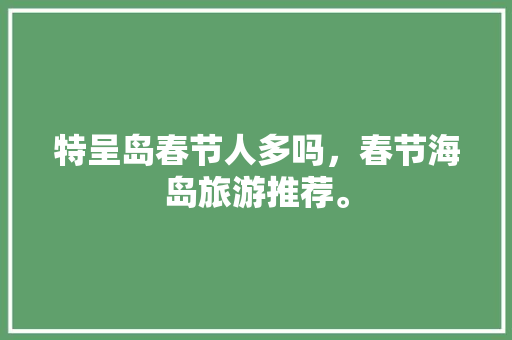 特呈岛春节人多吗，春节海岛旅游推荐。