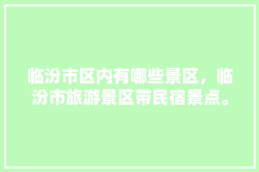 临汾市区内有哪些景区，临汾市旅游景区带民宿景点。