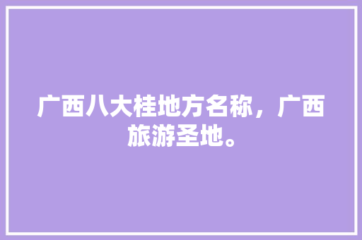 广西八大桂地方名称，广西旅游圣地。