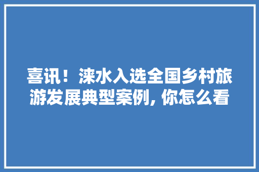 喜讯！涞水入选全国乡村旅游发展典型案例, 你怎么看，感悟旅游。