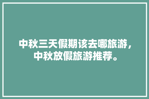 中秋三天假期该去哪旅游，中秋放假旅游推荐。  第1张