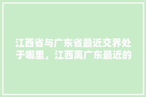 江西省与广东省最近交界处于哪里，江西离广东最近的旅游景点有哪些。