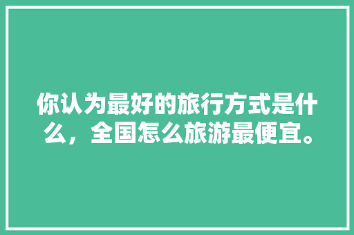 你认为最好的旅行方式是什么，全国怎么旅游最便宜。  第1张